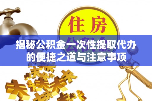 宝安揭秘公积金一次性提取代办的便捷之道与注意事项