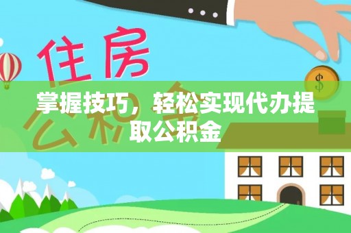 宝安掌握技巧，轻松实现代办提取公积金
