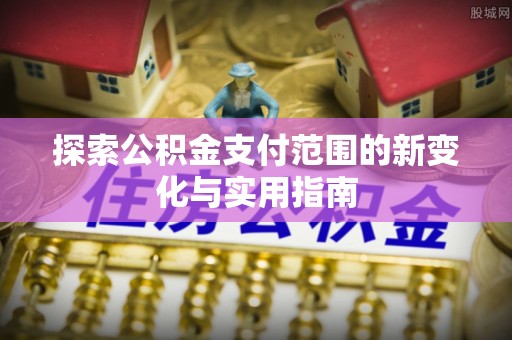 宝安探索公积金支付范围的新变化与实用指南