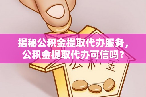 宝安揭秘公积金提取代办服务，公积金提取代办可信吗？