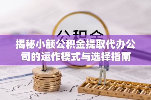 宝安揭秘小额公积金提取代办公司的运作模式与选择指南