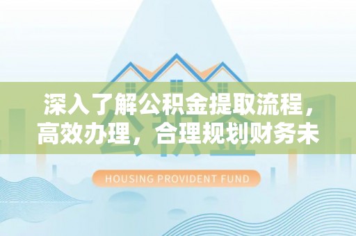 宝安深入了解公积金提取流程，高效办理，合理规划财务未来