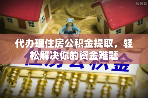 宝安代办理住房公积金提取，轻松解决你的资金难题