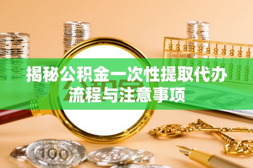 宝安揭秘公积金一次性提取代办流程与注意事项