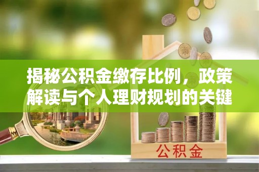 宝安揭秘公积金缴存比例，政策解读与个人理财规划的关键