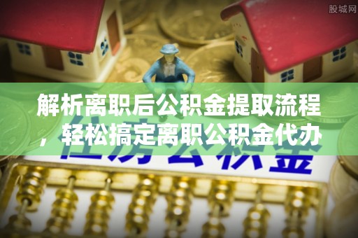 宝安解析离职后公积金提取流程，轻松搞定离职公积金代办提取手续