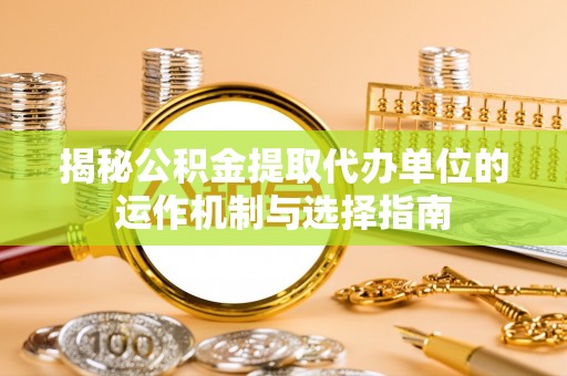 宝安揭秘公积金提取代办单位的运作机制与选择指南