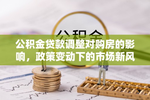 宝安公积金贷款调整对购房的影响，政策变动下的市场新风向