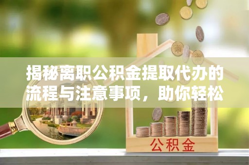 宝安揭秘离职公积金提取代办的流程与注意事项，助你轻松拿回属于你的钱！