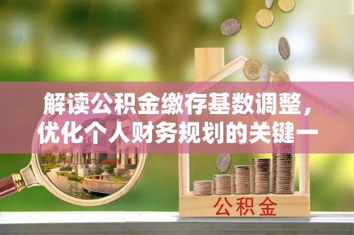 宝安解读公积金缴存基数调整，优化个人财务规划的关键一步