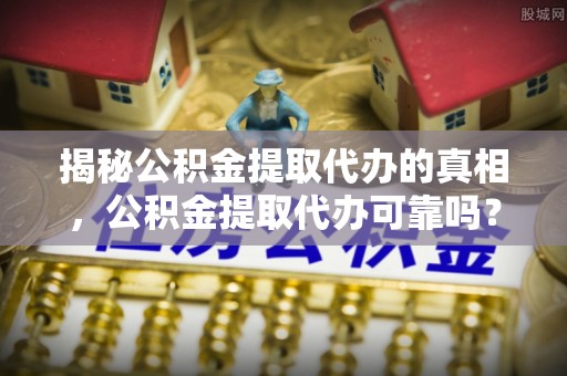 宝安揭秘公积金提取代办的真相，公积金提取代办可靠吗？