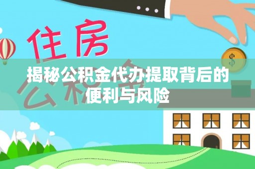 宝安揭秘公积金代办提取背后的便利与风险