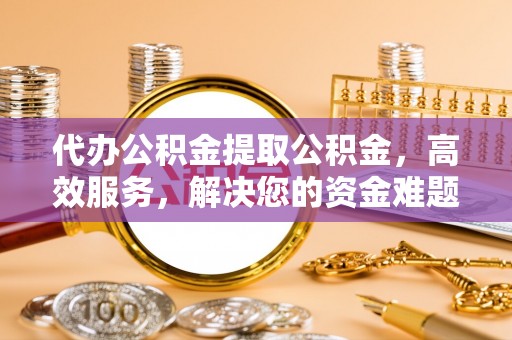 宝安代办公积金提取公积金，高效服务，解决您的资金难题