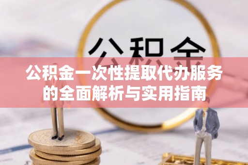 宝安公积金一次性提取代办服务的全面解析与实用指南