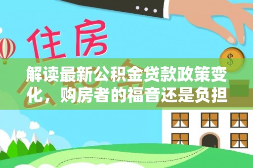 宝安解读最新公积金贷款政策变化，购房者的福音还是负担？
