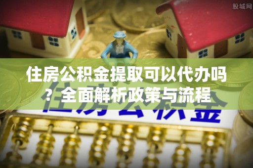 宝安住房公积金提取可以代办吗？全面解析政策与流程