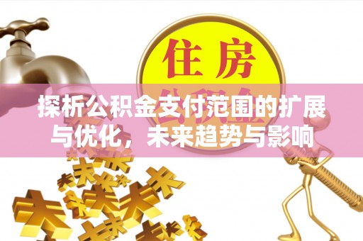 宝安探析公积金支付范围的扩展与优化，未来趋势与影响