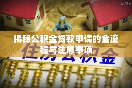 宝安揭秘公积金贷款申请的全流程与注意事项