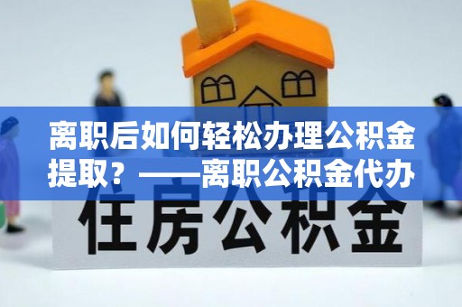 宝安离职后如何轻松办理公积金提取？——离职公积金代办提取服务详解
