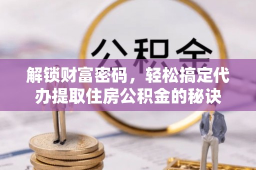 宝安解锁财富密码，轻松搞定代办提取住房公积金的秘诀