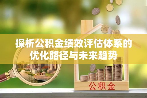 宝安探析公积金绩效评估体系的优化路径与未来趋势