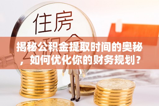 宝安揭秘公积金提取时间的奥秘，如何优化你的财务规划？