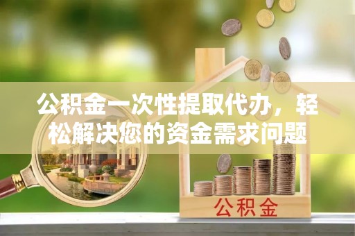 宝安公积金一次性提取代办，轻松解决您的资金需求问题