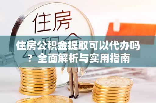 宝安住房公积金提取可以代办吗？全面解析与实用指南