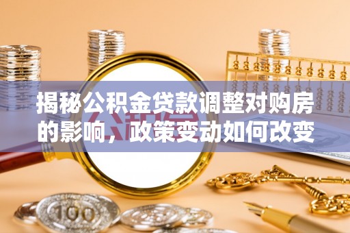 宝安揭秘公积金贷款调整对购房的影响，政策变动如何改变你的买房计划