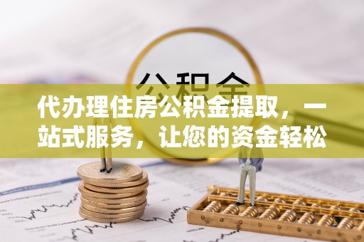 宝安代办理住房公积金提取，一站式服务，让您的资金轻松到账