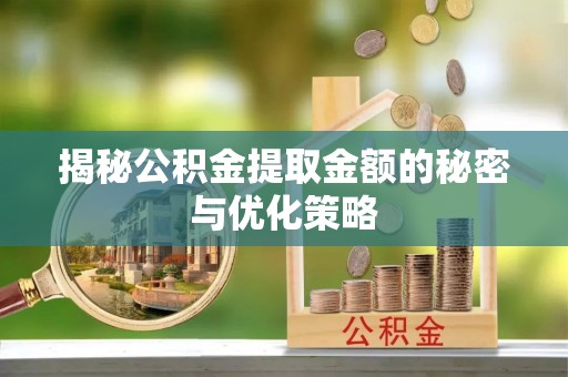 宝安揭秘公积金提取金额的秘密与优化策略