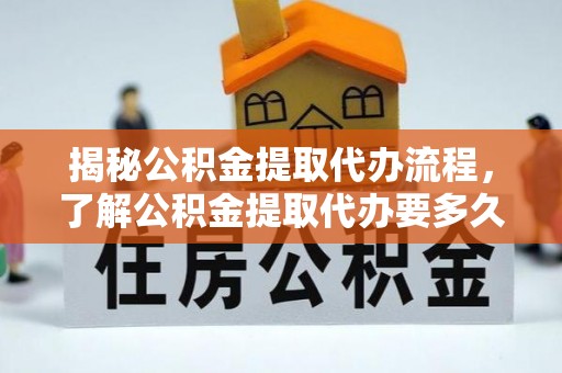 宝安揭秘公积金提取代办流程，了解公积金提取代办要多久的关键因素