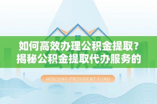 宝安如何高效办理公积金提取？揭秘公积金提取代办服务的优势与注意事项