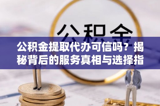 宝安公积金提取代办可信吗？揭秘背后的服务真相与选择指南