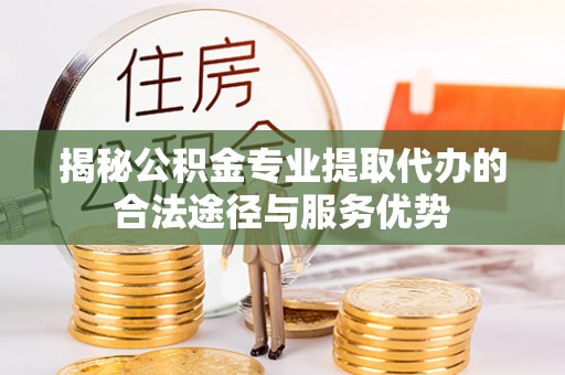 宝安揭秘公积金专业提取代办的合法途径与服务优势