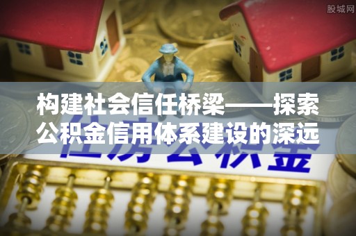 宝安构建社会信任桥梁——探索公积金信用体系建设的深远意义