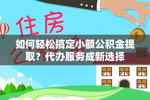 宝安如何轻松搞定小额公积金提取？代办服务成新选择