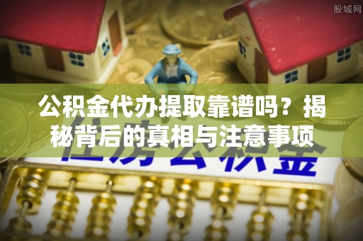 宝安公积金代办提取靠谱吗？揭秘背后的真相与注意事项