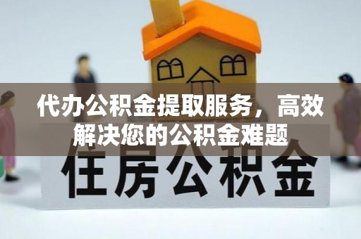 宝安代办公积金提取服务，高效解决您的公积金难题