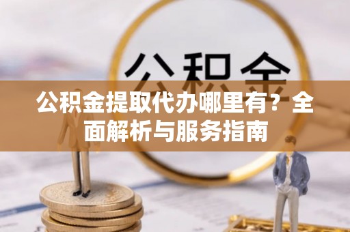 宝安公积金提取代办哪里有？全面解析与服务指南