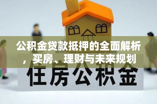 宝安公积金贷款抵押的全面解析，买房、理财与未来规划