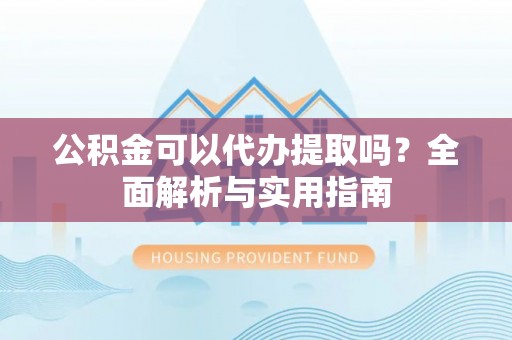 宝安公积金可以代办提取吗？全面解析与实用指南