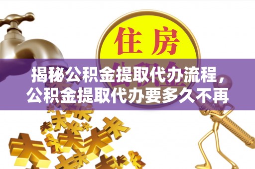 宝安揭秘公积金提取代办流程，公积金提取代办要多久不再是谜题