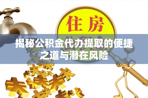 宝安揭秘公积金代办提取的便捷之道与潜在风险