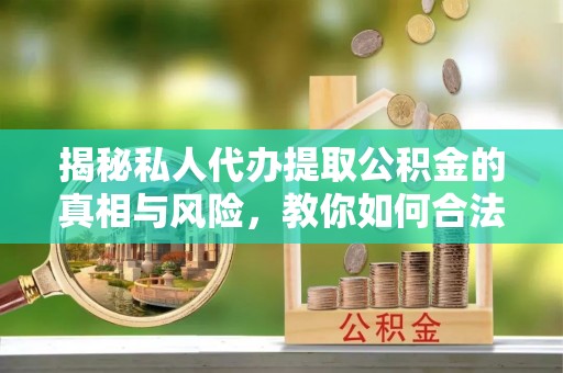 宝安揭秘私人代办提取公积金的真相与风险，教你如何合法合规操作