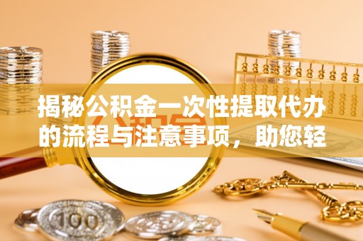 宝安揭秘公积金一次性提取代办的流程与注意事项，助您轻松搞定财务规划