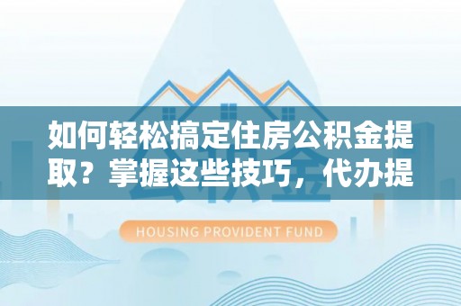 宝安如何轻松搞定住房公积金提取？掌握这些技巧，代办提取住房公积金不再难
