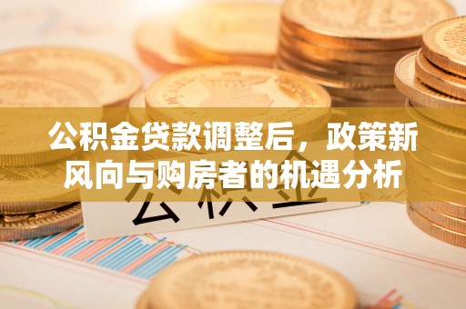 宝安公积金贷款调整后，政策新风向与购房者的机遇分析