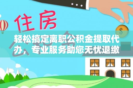 宝安轻松搞定离职公积金提取代办，专业服务助您无忧退缴