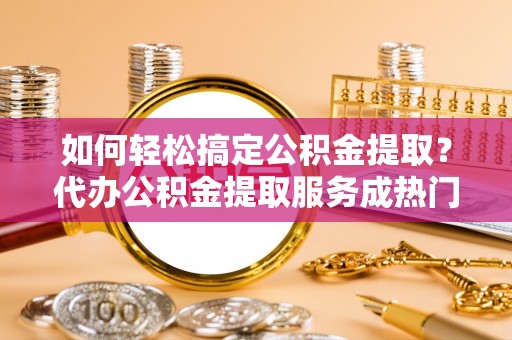 宝安如何轻松搞定公积金提取？代办公积金提取服务成热门选择